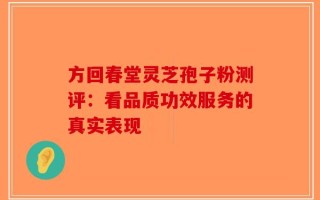 方回春堂灵芝孢子粉测评：看品质功效服务的真实表现