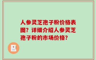 人参灵芝孢子粉价格表图？详细介绍人参灵芝孢子粉的市场价格？