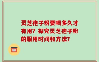 灵芝孢子粉要喝多久才有用？探究灵芝孢子粉的服用时间和方法？