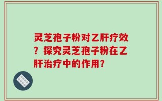灵芝孢子粉对乙肝疗效？探究灵芝孢子粉在乙肝治疗中的作用？