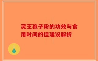 灵芝孢子粉的功效与食用时间的佳建议解析