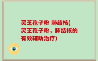 灵芝孢子粉 肺结核(灵芝孢子粉，肺结核的有效辅助治疗)