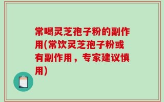 常喝灵芝孢子粉的副作用(常饮灵芝孢子粉或有副作用，专家建议慎用)