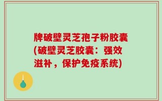 牌破壁灵芝孢子粉胶囊(破壁灵芝胶囊：强效滋补，保护免疫系统)