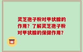 灵芝孢子粉对甲状腺的作用？了解灵芝孢子粉对甲状腺的保健作用？