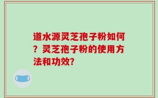 道水源灵芝孢子粉如何？灵芝孢子粉的使用方法和功效？