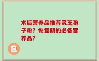 术后营养品推荐灵芝孢子粉？恢复期的必备营养品？