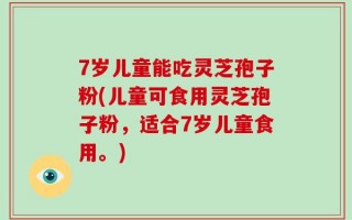 7岁儿童能吃灵芝孢子粉(儿童可食用灵芝孢子粉，适合7岁儿童食用。)