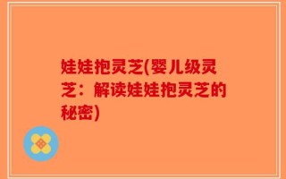 娃娃抱灵芝(婴儿级灵芝：解读娃娃抱灵芝的秘密)