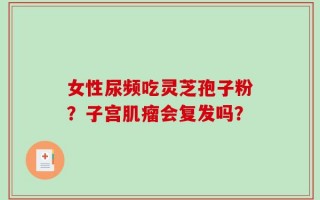 女性尿频吃灵芝孢子粉？子宫肌瘤会复发吗？