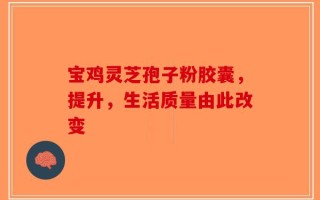 宝鸡灵芝孢子粉胶囊，提升，生活质量由此改变