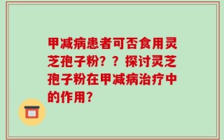 甲减病患者可否食用灵芝孢子粉？？探讨灵芝孢子粉在甲减病治疗中的作用？