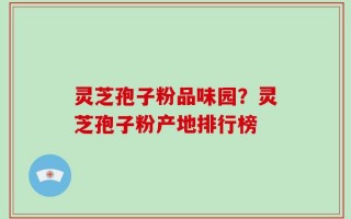 灵芝孢子粉品味园？灵芝孢子粉产地排行榜