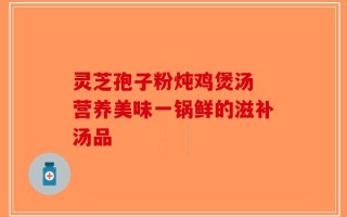 灵芝孢子粉炖鸡煲汤 营养美味一锅鲜的滋补汤品