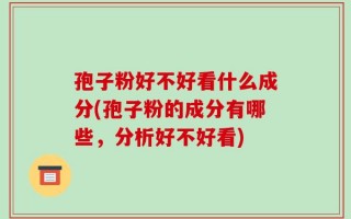 孢子粉好不好看什么成分(孢子粉的成分有哪些，分析好不好看)