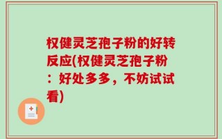 权健灵芝孢子粉的好转反应(权健灵芝孢子粉：好处多多，不妨试试看)