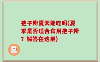 孢子粉夏天能吃吗(夏季是否适合食用孢子粉？解答在这里)