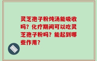 灵芝孢子粉炖汤能吸收吗？化疗期间可以吃灵芝孢子粉吗？能起到哪些作用？