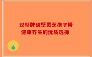 汉杉牌破壁灵芝孢子粉 健康养生的优质选择