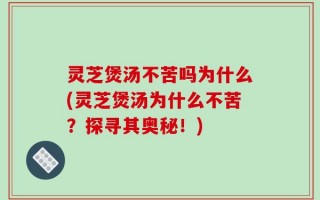 灵芝煲汤不苦吗为什么(灵芝煲汤为什么不苦？探寻其奥秘！)