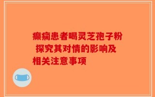 癫痫患者喝灵芝孢子粉 探究其对情的影响及相关注意事项