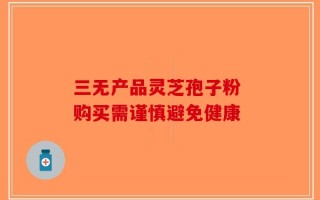 三无产品灵芝孢子粉 购买需谨慎避免健康