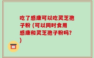 吃了感康可以吃灵芝孢子粉 (可以同时食用感康和灵芝孢子粉吗？)