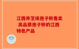 江西井芝缘孢子粉售卖 高品质孢子粉的江西特色产品