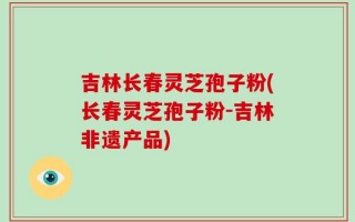 吉林长春灵芝孢子粉(长春灵芝孢子粉-吉林非遗产品)