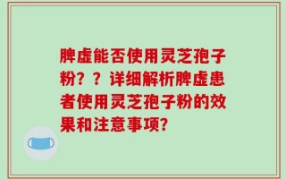 脾虚能否使用灵芝孢子粉？？详细解析脾虚患者使用灵芝孢子粉的效果和注意事项？