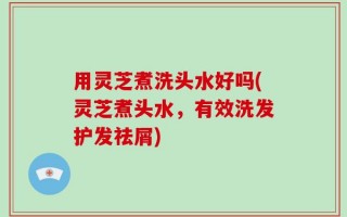 用灵芝煮洗头水好吗(灵芝煮头水，有效洗发护发祛屑)
