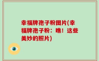 幸福牌孢子粉图片(幸福牌孢子粉：瞧！这些美妙的照片)