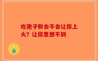 吃孢子粉会不会让你上火？让你意想不到