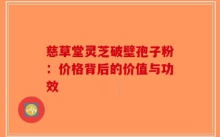 慈草堂灵芝破壁孢子粉：价格背后的价值与功效