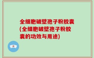 全细胞破壁孢子粉胶囊(全细胞破壁孢子粉胶囊的功效与用途)