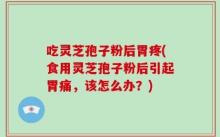 吃灵芝孢子粉后胃疼(食用灵芝孢子粉后引起胃痛，该怎么办？)