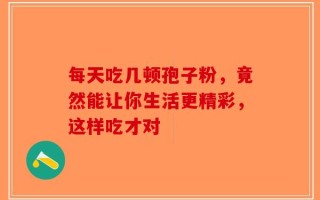 每天吃几顿孢子粉，竟然能让你生活更精彩，这样吃才对