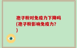 孢子粉对免疫力下降吗(孢子粉影响免疫力？)