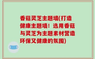 香菇灵芝主题墙(打造健康主题墙！选用香菇与灵芝为主题素材营造环保又健康的氛围)