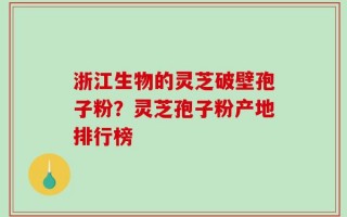 浙江生物的灵芝破壁孢子粉？灵芝孢子粉产地排行榜