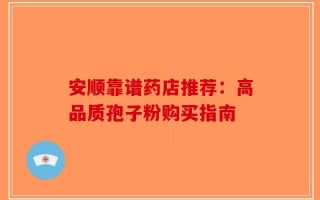安顺靠谱药店推荐：高品质孢子粉购买指南