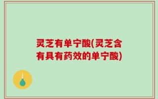 灵芝有单宁酸(灵芝含有具有药效的单宁酸)