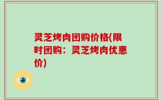 灵芝烤肉团购价格(限时团购：灵芝烤肉优惠价)