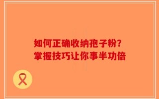 如何正确收纳孢子粉？掌握技巧让你事半功倍
