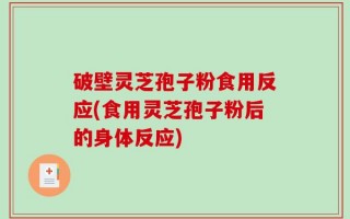 破壁灵芝孢子粉食用反应(食用灵芝孢子粉后的身体反应)