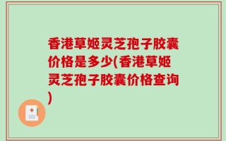 香港草姬灵芝孢子胶囊价格是多少(香港草姬灵芝孢子胶囊价格查询)