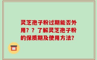 灵芝孢子粉过期能否外用？？了解灵芝孢子粉的保质期及使用方法？