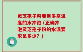 灵芝孢子粉要用多高温度的水冲泡 (正确冲泡灵芝孢子粉的水温要求是多少？)