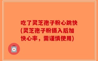 吃了灵芝孢子粉心跳快(灵芝孢子粉摄入后加快心率，需谨慎使用)