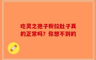 吃灵之孢子粉拉肚子真的正常吗？你想不到的